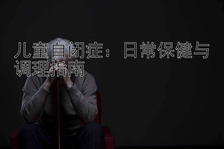 儿童自闭症：日常保健与调理指南