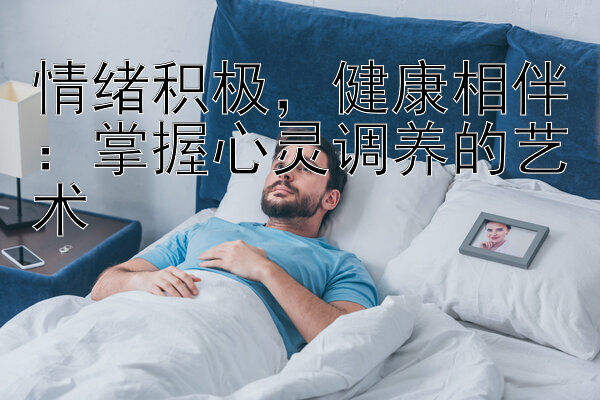 情绪积极，健康相伴：掌握心灵调养的艺术