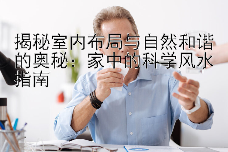 揭秘室内布局与自然和谐的奥秘：家中的科学风水指南