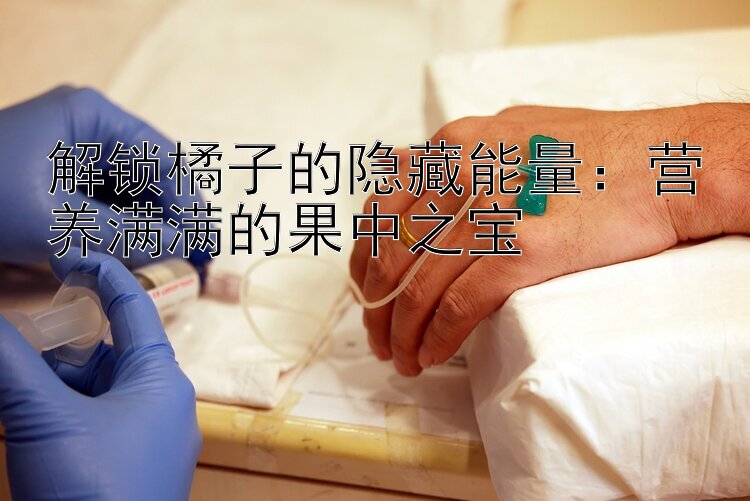 解锁橘子的隐藏能量：营养满满的果中之宝