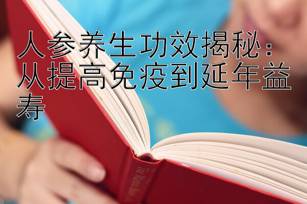 人参养生功效揭秘：从提高免疫到延年益寿