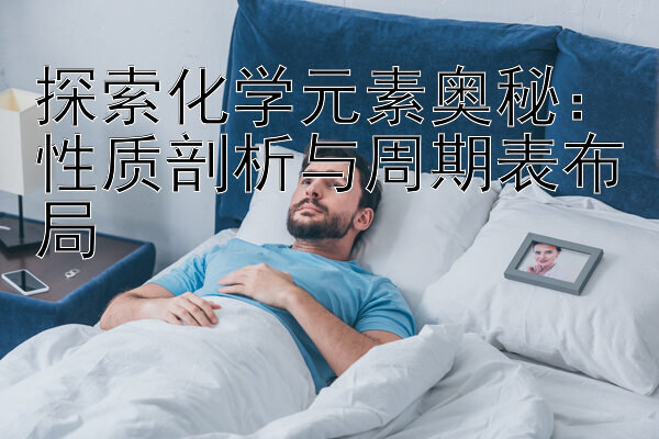 探索化学元素奥秘：性质剖析与周期表布局