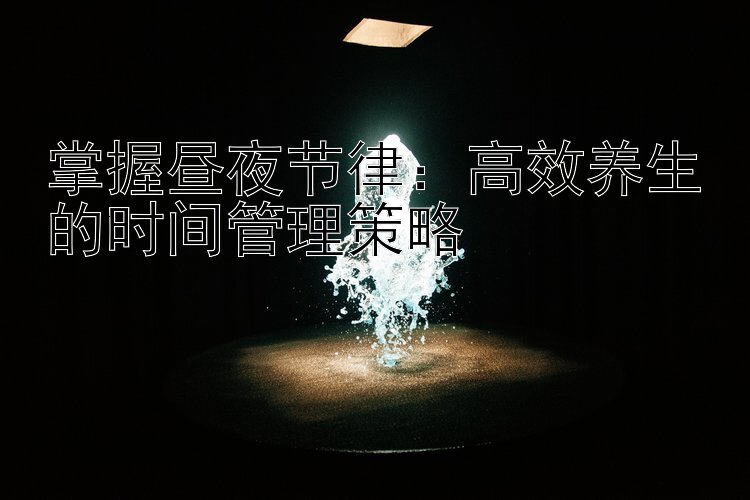 掌握昼夜节律：高效养生的时间管理策略