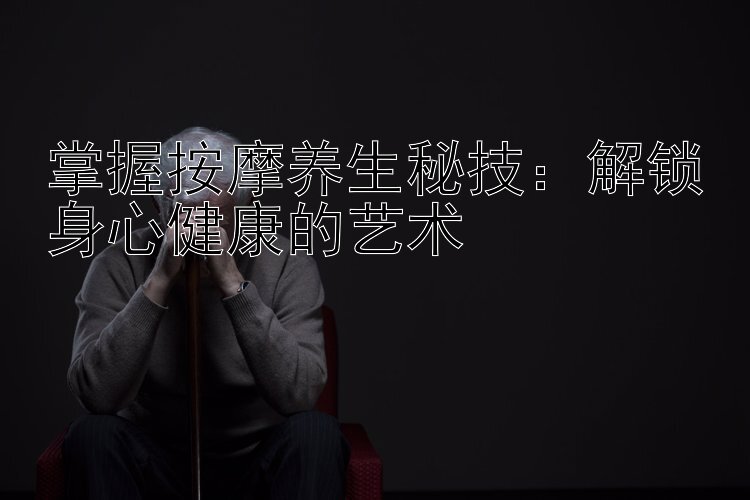 掌握按摩养生秘技：解锁身心健康的艺术