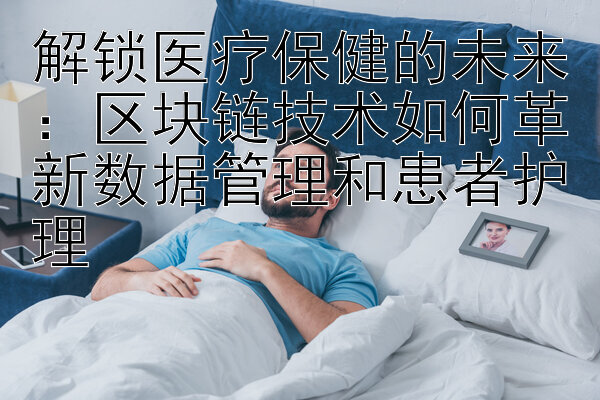 解锁医疗保健的未来：区块链技术如何革新数据管理和患者护理