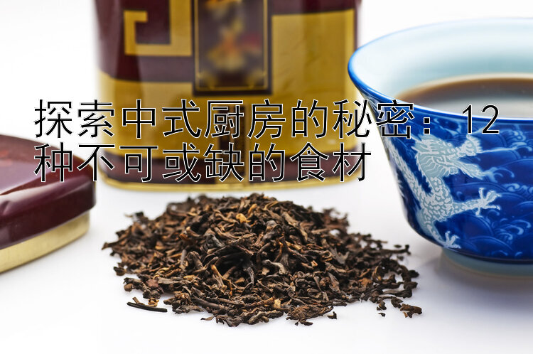 探索中式厨房的秘密：12种不可或缺的食材