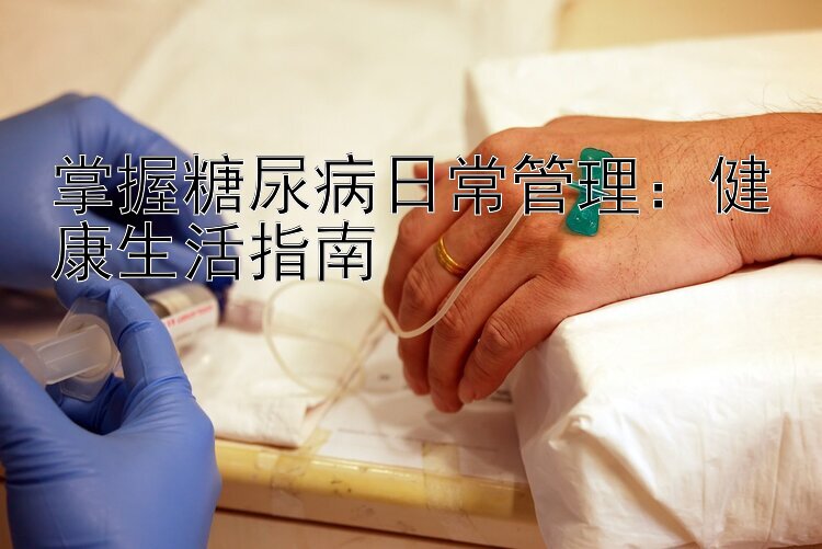 掌握糖尿病日常管理：健康生活指南