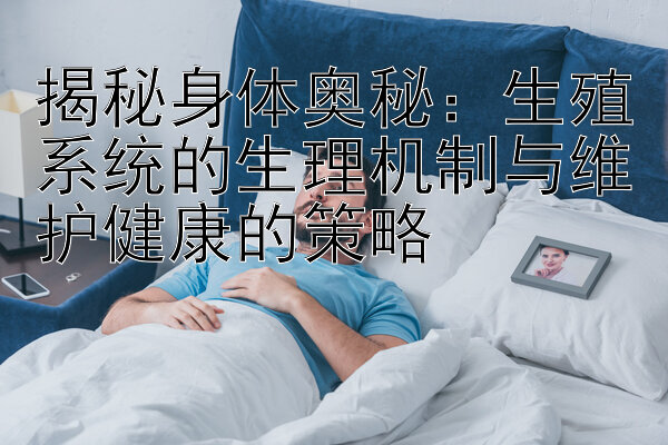 揭秘身体奥秘：生殖系统的生理机制与维护健康的策略