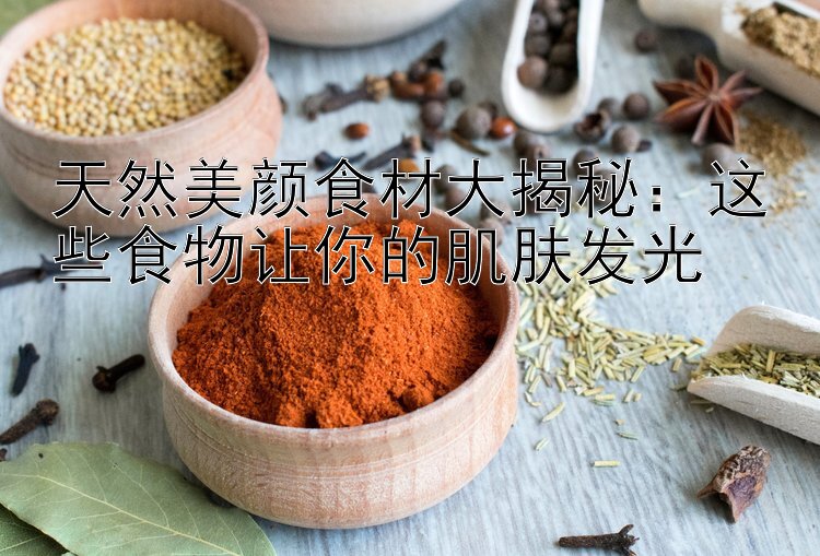 天然美颜食材大揭秘：这些食物让你的肌肤发光