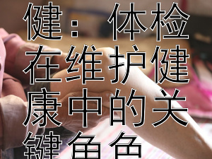 全面评估与预防保健：体检在维护健康中的关键角色