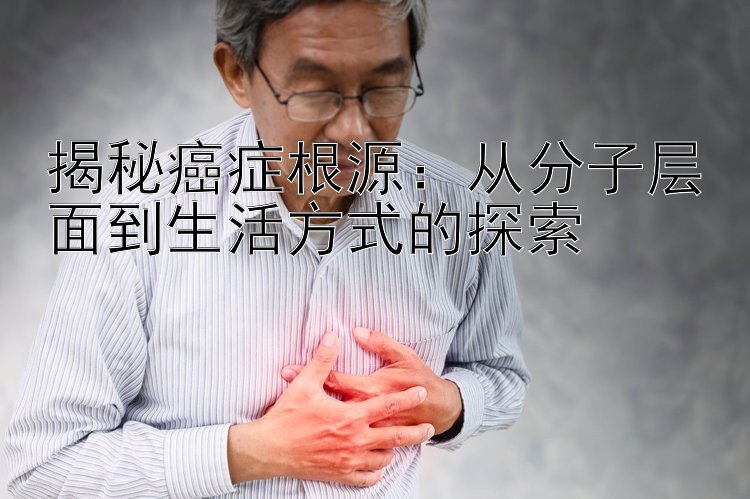 揭秘癌症根源：从分子层面到生活方式的探索