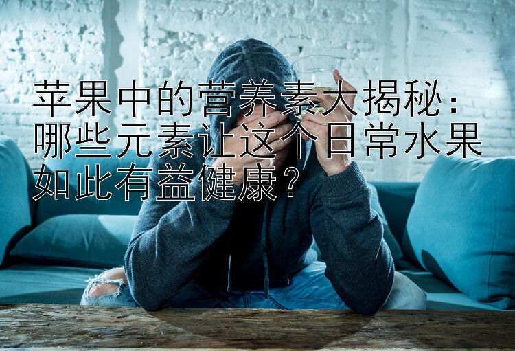 苹果中的营养素大揭秘：哪些元素让这个日常水果如此有益健康？