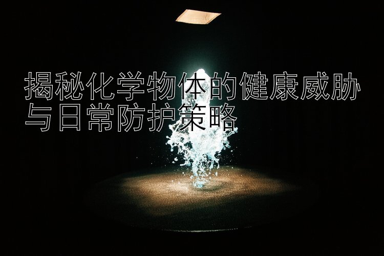 揭秘化学物体的健康威胁与日常防护策略