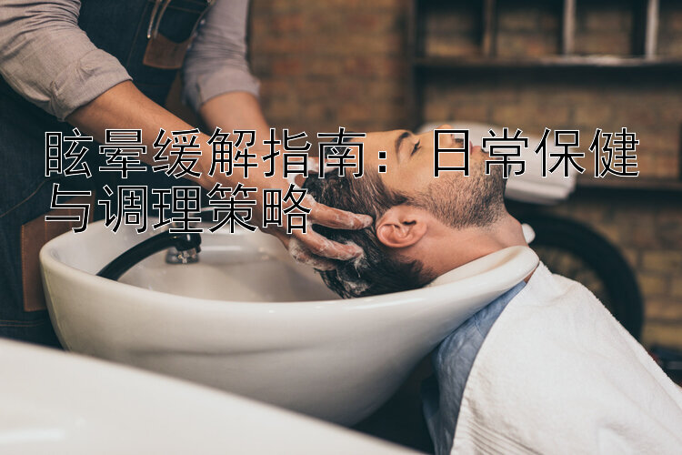 眩晕缓解指南：日常保健与调理策略