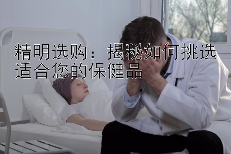 精明选购：揭秘如何挑选适合您的保健品