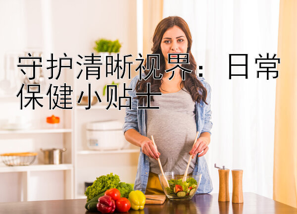 守护清晰视界：日常保健小贴士