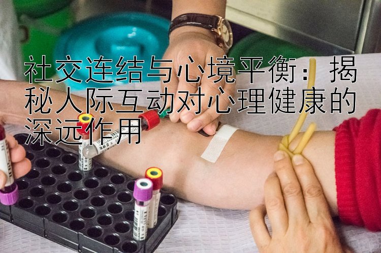 社交连结与心境平衡：揭秘人际互动对心理健康的深远作用