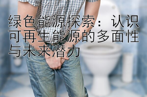 绿色能源探索：认识可再生能源的多面性与未来潜力