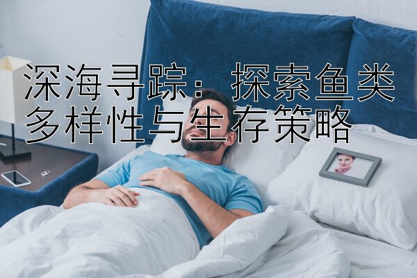 深海寻踪：探索鱼类多样性与生存策略