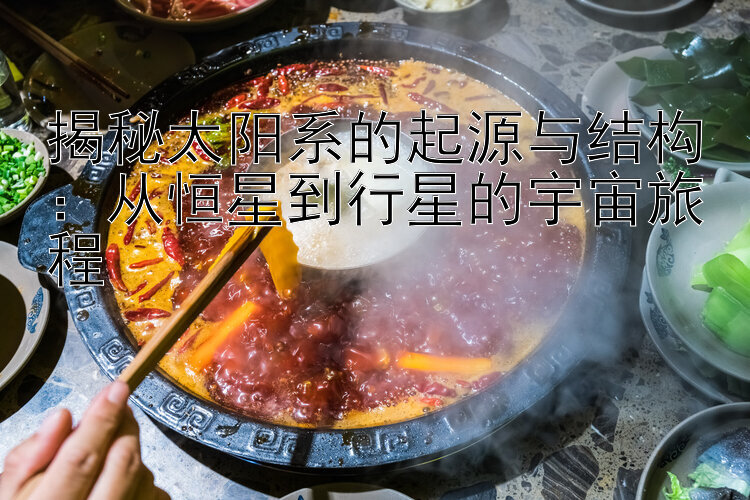 揭秘太阳系的起源与结构：从恒星到行星的宇宙旅程