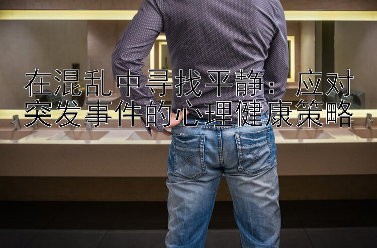 在混乱中寻找平静：应对突发事件的心理健康策略