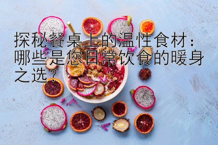 探秘餐桌上的温性食材：哪些是您日常饮食的暖身之选？