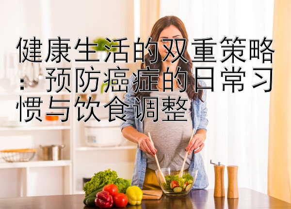 健康生活的双重策略：预防癌症的日常习惯与饮食调整