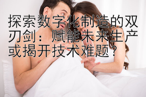 探索数字化制造的双刃剑：赋能未来生产或揭开技术难题？