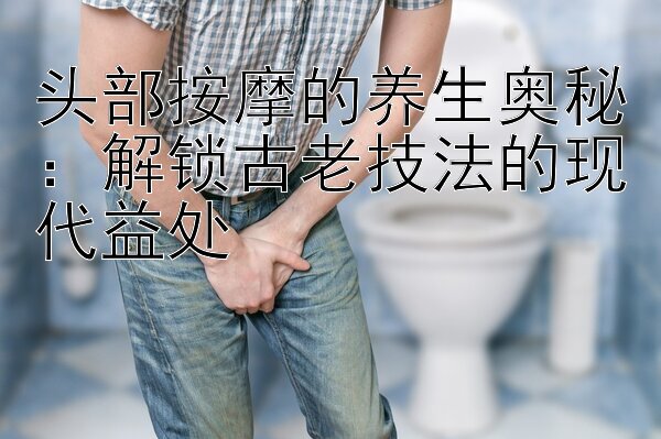 头部按摩的养生奥秘：解锁古老技法的现代益处