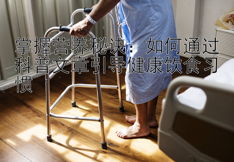 掌握营养秘诀：如何通过科普文章引导健康饮食习惯