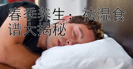 春季养生：祛湿食谱大揭秘