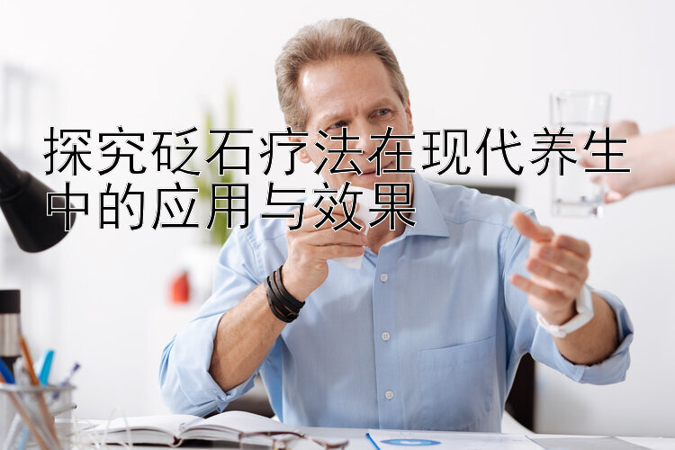 探究砭石疗法在现代养生中的应用与效果