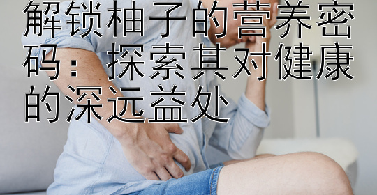 解锁柚子的营养密码：探索其对健康的深远益处