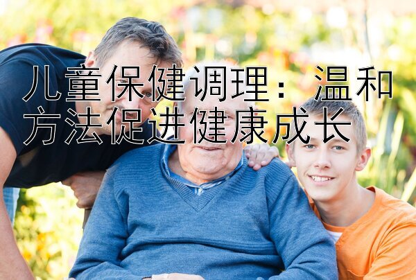 儿童保健调理：温和方法促进健康成长