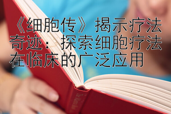 《细胞传》揭示疗法奇迹：探索细胞疗法在临床的广泛应用