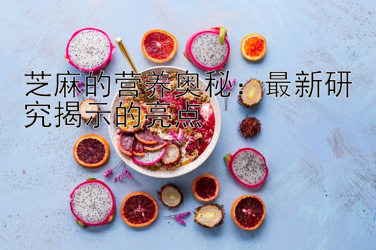 芝麻的营养奥秘：最新研究揭示的亮点