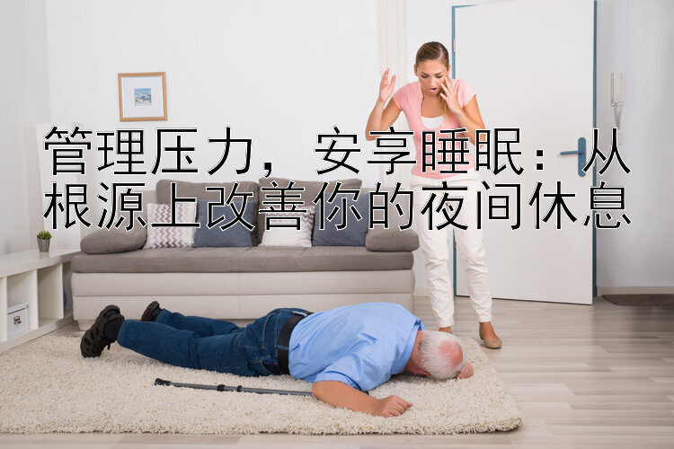 管理压力，安享睡眠：从根源上改善你的夜间休息