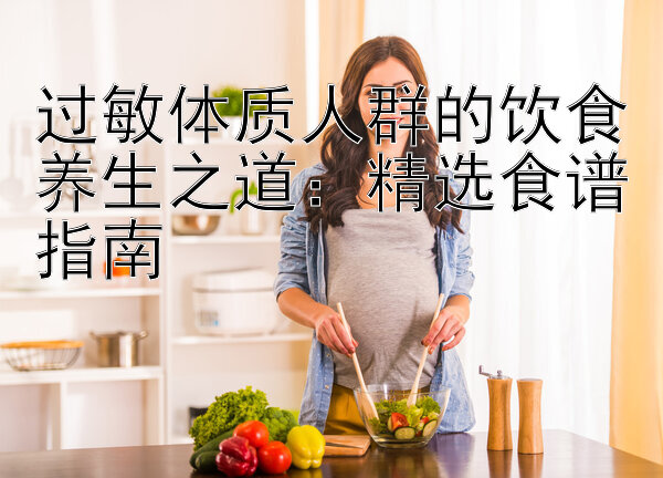 过敏体质人群的饮食养生之道：精选食谱指南