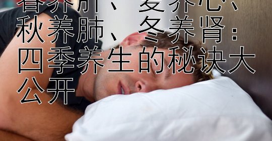 春养肝、夏养心、秋养肺、冬养肾：四季养生的秘诀大公开