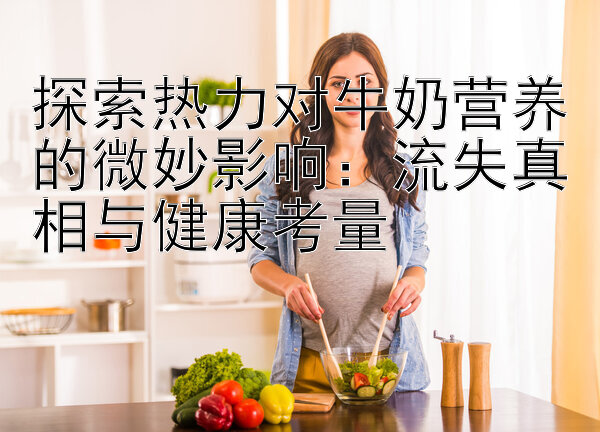 探索热力对牛奶营养的微妙影响：流失真相与健康考量