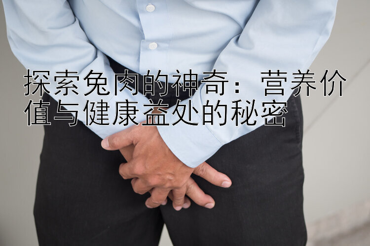 探索兔肉的神奇：营养价值与健康益处的秘密