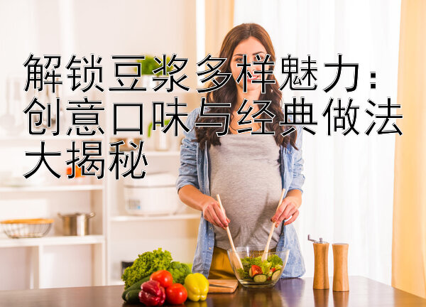 解锁豆浆多样魅力：创意口味与经典做法大揭秘