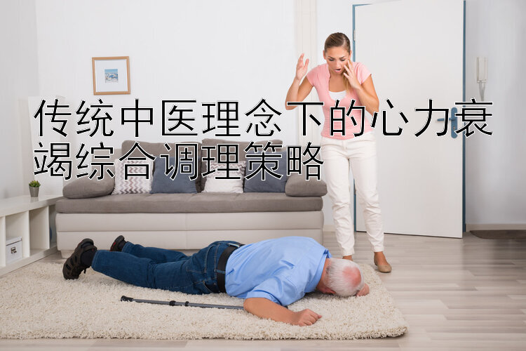 传统中医理念下的心力衰竭综合调理策略