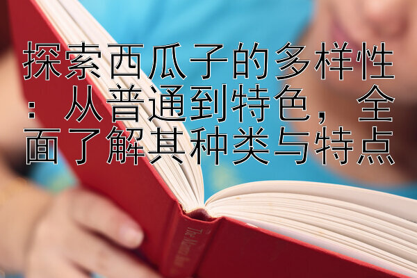 探索西瓜子的多样性：从普通到特色，全面了解其种类与特点