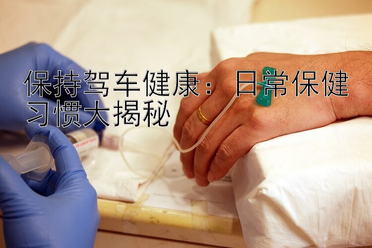 保持驾车健康：日常保健习惯大揭秘