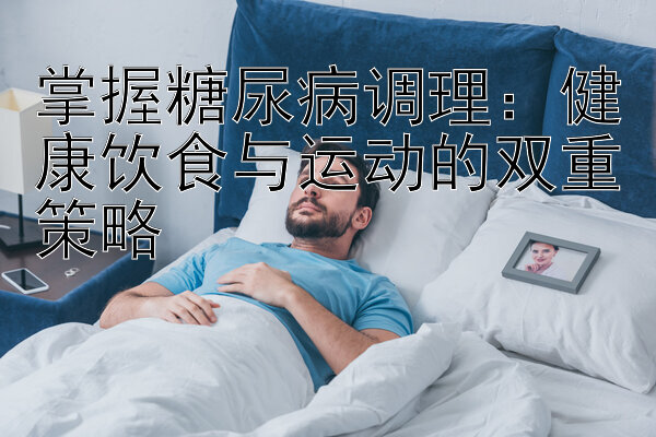 掌握糖尿病调理：健康饮食与运动的双重策略