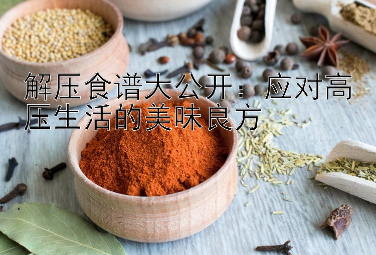 解压食谱大公开：应对高压生活的美味良方