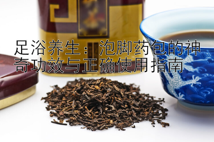 足浴养生：泡脚药包的神奇功效与正确使用指南