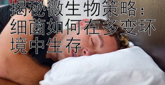 揭秘微生物策略：细菌如何在多变环境中生存