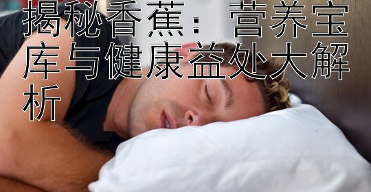 揭秘香蕉：营养宝库与健康益处大解析